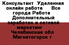 Консультант. Удаленная онлайн работа.  - Все города Работа » Дополнительный заработок и сетевой маркетинг   . Челябинская обл.,Магнитогорск г.